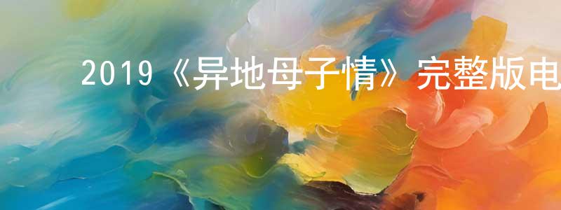 ﻿陈春森发布﻿2019《异地母子情》完整版电影/在线观看/百度云-美剧天堂